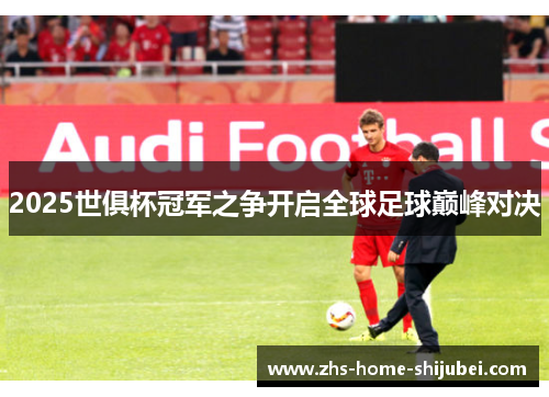 2025世俱杯冠军之争开启全球足球巅峰对决