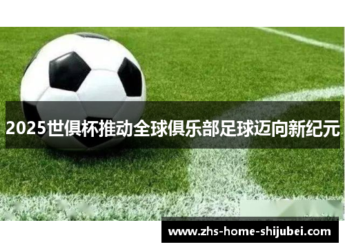 2025世俱杯推动全球俱乐部足球迈向新纪元