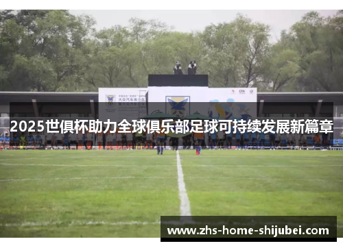2025世俱杯助力全球俱乐部足球可持续发展新篇章