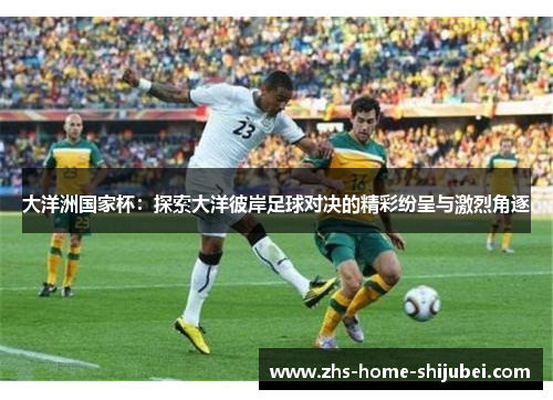 大洋洲国家杯：探索大洋彼岸足球对决的精彩纷呈与激烈角逐