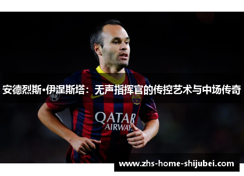 安德烈斯·伊涅斯塔：无声指挥官的传控艺术与中场传奇