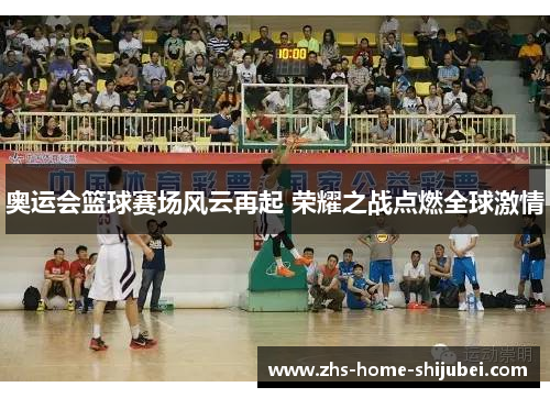 奥运会篮球赛场风云再起 荣耀之战点燃全球激情