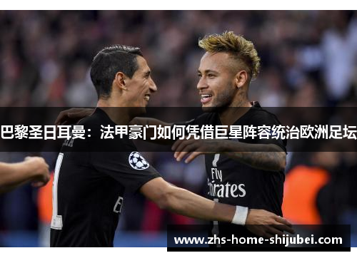 巴黎圣日耳曼：法甲豪门如何凭借巨星阵容统治欧洲足坛