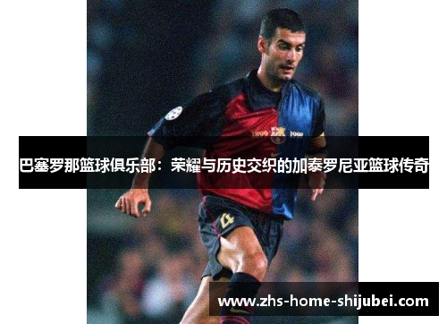 巴塞罗那篮球俱乐部：荣耀与历史交织的加泰罗尼亚篮球传奇