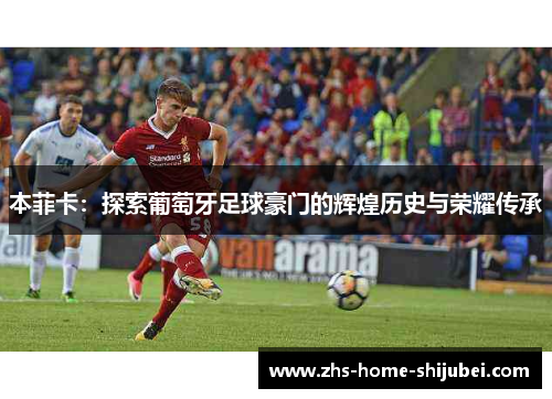 本菲卡：探索葡萄牙足球豪门的辉煌历史与荣耀传承