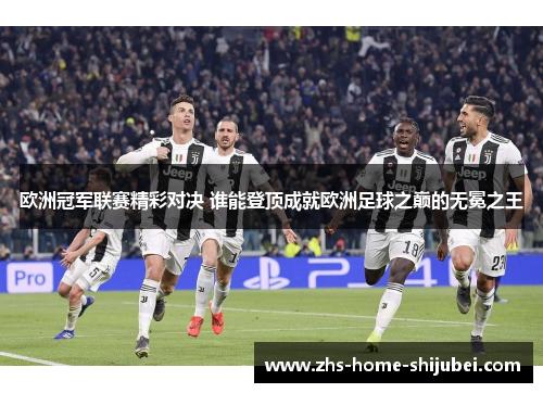 欧洲冠军联赛精彩对决 谁能登顶成就欧洲足球之巅的无冕之王