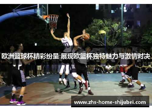 欧洲篮球杯精彩纷呈 展现欧篮杯独特魅力与激情对决