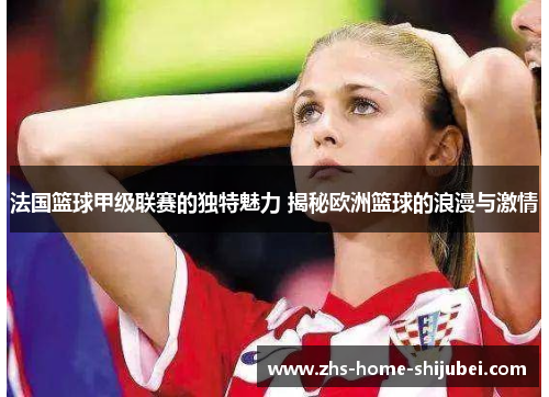 法国篮球甲级联赛的独特魅力 揭秘欧洲篮球的浪漫与激情