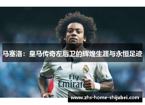 马塞洛：皇马传奇左后卫的辉煌生涯与永恒足迹