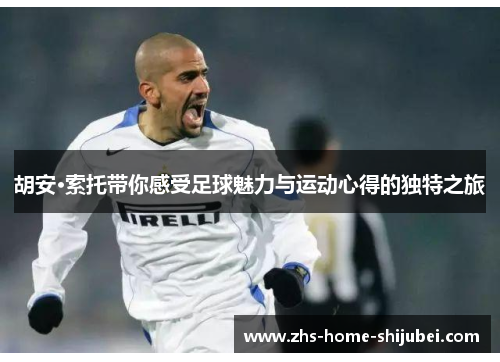 胡安·索托带你感受足球魅力与运动心得的独特之旅 胡安·索托带你感受足球魅力与运动心得的独特之旅