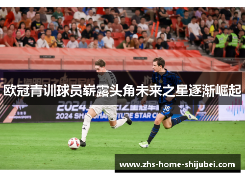欧冠青训球员崭露头角未来之星逐渐崛起