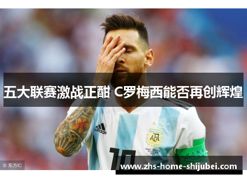 五大联赛激战正酣 C罗梅西能否再创辉煌