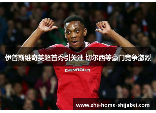 伊普斯维奇英超首秀引关注 切尔西等豪门竞争激烈