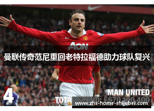 曼联传奇范尼重回老特拉福德助力球队复兴