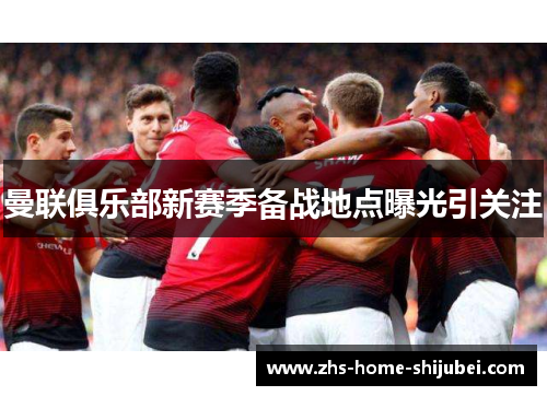 曼联俱乐部新赛季备战地点曝光引关注