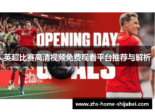英超比赛高清视频免费观看平台推荐与解析 英超比赛高清视频免费观看平台推荐与解析