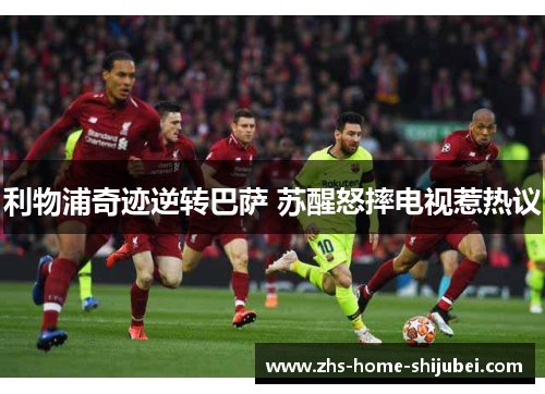 利物浦奇迹逆转巴萨 苏醒怒摔电视惹热议 利物浦奇迹逆转巴萨 苏醒怒摔电视惹热议