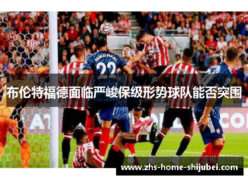 布伦特福德面临严峻保级形势球队能否突围