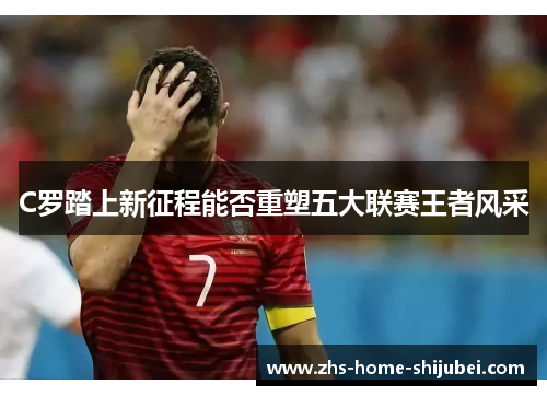 C罗踏上新征程能否重塑五大联赛王者风采
