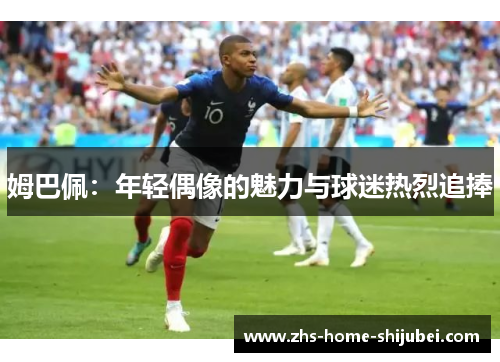 姆巴佩：年轻偶像的魅力与球迷热烈追捧