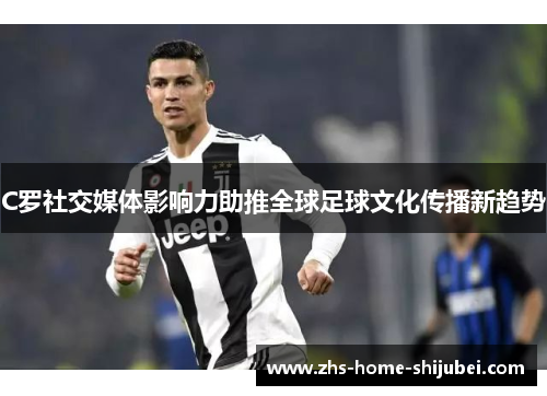 C罗社交媒体影响力助推全球足球文化传播新趋势