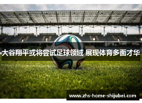 大谷翔平或将尝试足球领域 展现体育多面才华