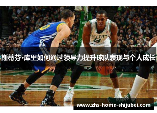 斯蒂芬·库里如何通过领导力提升球队表现与个人成长 斯蒂芬·库里如何通过领导力提升球队表现与个人成长