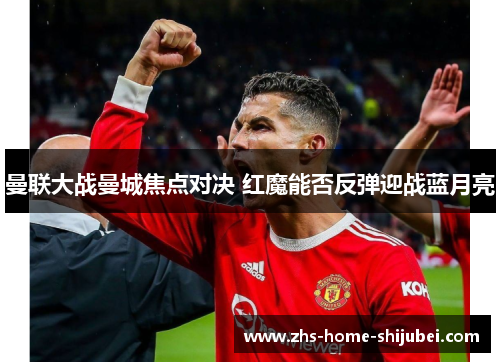 曼联大战曼城焦点对决 红魔能否反弹迎战蓝月亮
