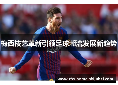 梅西技艺革新引领足球潮流发展新趋势 梅西技艺革新引领足球潮流发展新趋势