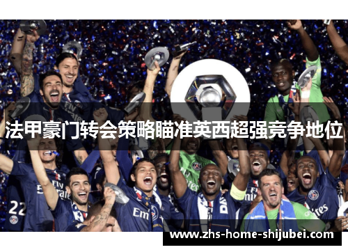 法甲豪门转会策略瞄准英西超强竞争地位