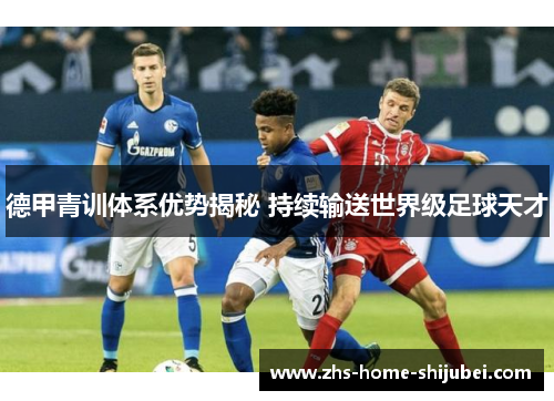 德甲青训体系优势揭秘 持续输送世界级足球天才 德甲青训体系优势揭秘 持续输送世界级足球天才