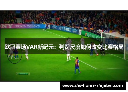 欧冠赛场VAR新纪元：判罚尺度如何改变比赛格局